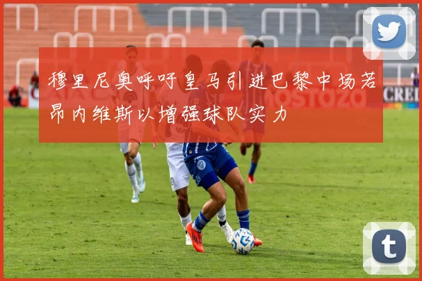 穆里尼奥呼吁皇马引进巴黎中场若昂内维斯以增强球队实力