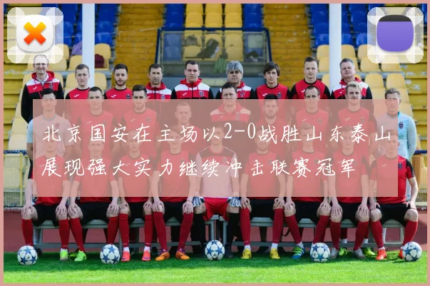 北京国安在主场以2-0战胜山东泰山展现强大实力继续冲击联赛冠军
