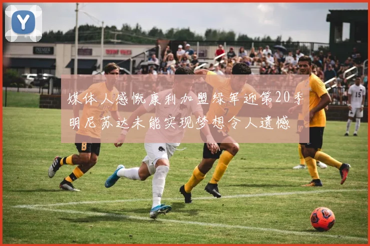 媒体人感慨康利加盟绿军迎第20季明尼苏达未能实现梦想令人遗憾