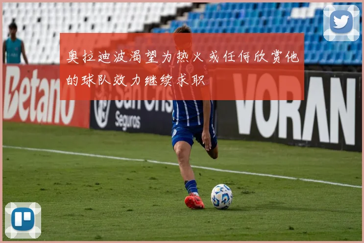 奥拉迪波渴望为热火或任何欣赏他的球队效力继续求职