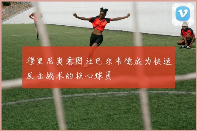 穆里尼奥意图让巴尔韦德成为快速反击战术的核心球员
