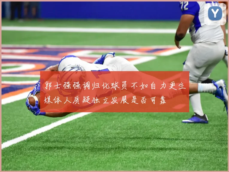 郭士强强调归化球员不如自力更生媒体人质疑独立发展是否可靠
