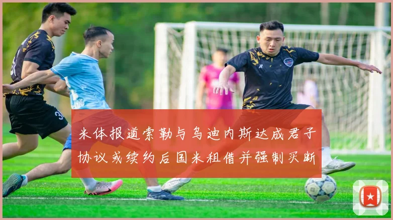 米体报道索勒与乌迪内斯达成君子协议或续约后国米租借并强制买断