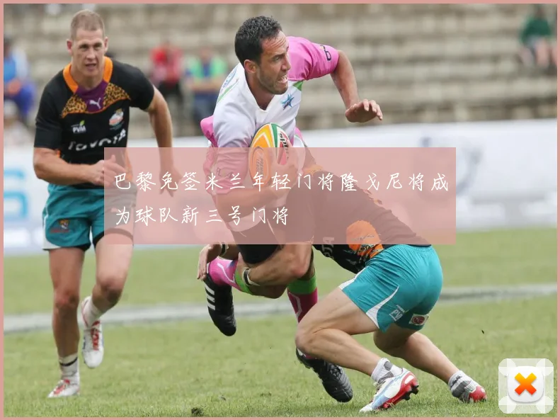 巴黎免签米兰年轻门将隆戈尼将成为球队新三号门将