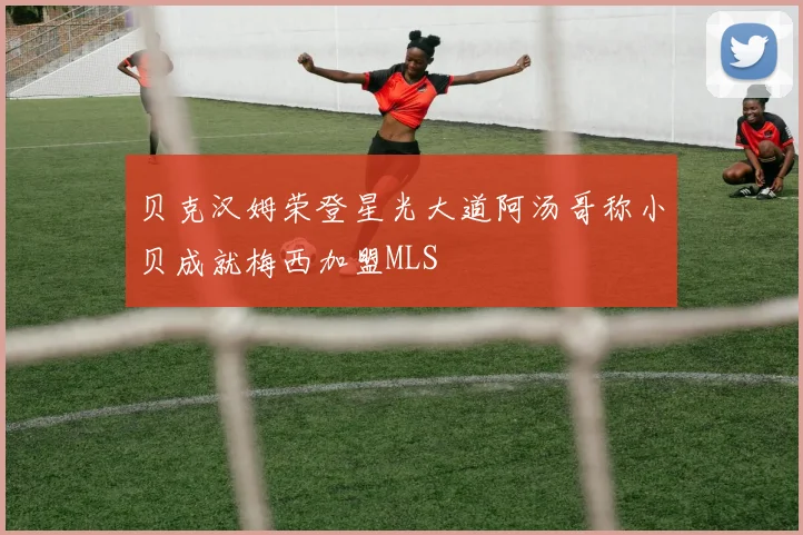 贝克汉姆荣登星光大道阿汤哥称小贝成就梅西加盟MLS