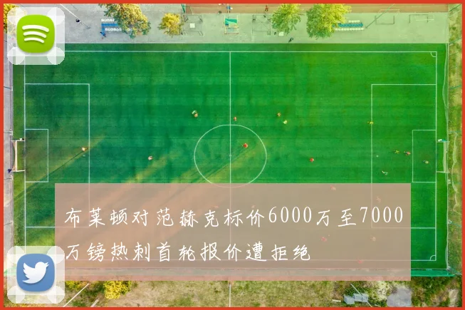 布莱顿对范赫克标价6000万至7000万镑热刺首轮报价遭拒绝