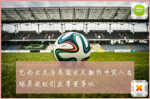 巴西女足与美国女足激烈冲突八名球员染红引发尊重争议