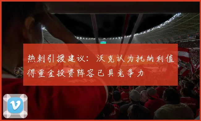 热刺引援建议：沃克认为托纳利值得重金投资阵容已具竞争力