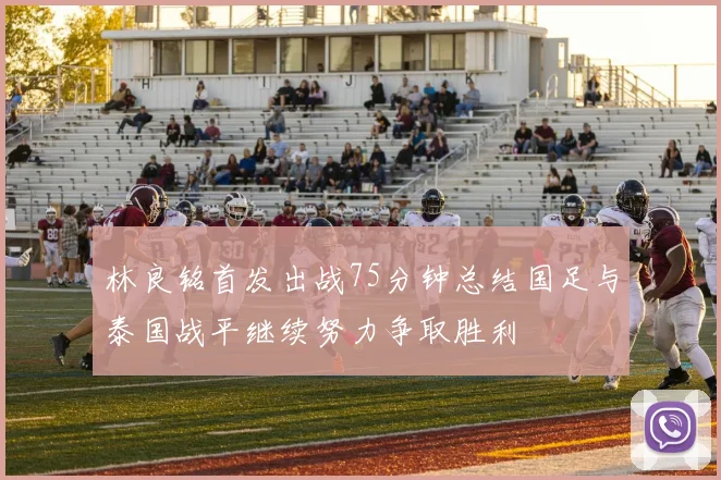 林良铭首发出战75分钟总结国足与泰国战平继续努力争取胜利