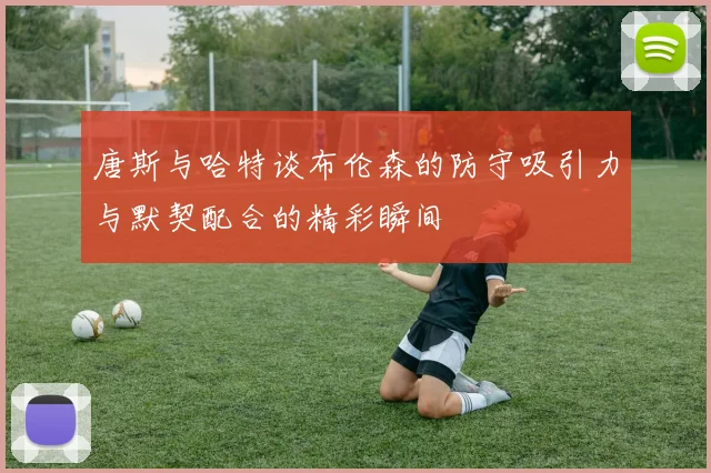 唐斯与哈特谈布伦森的防守吸引力与默契配合的精彩瞬间