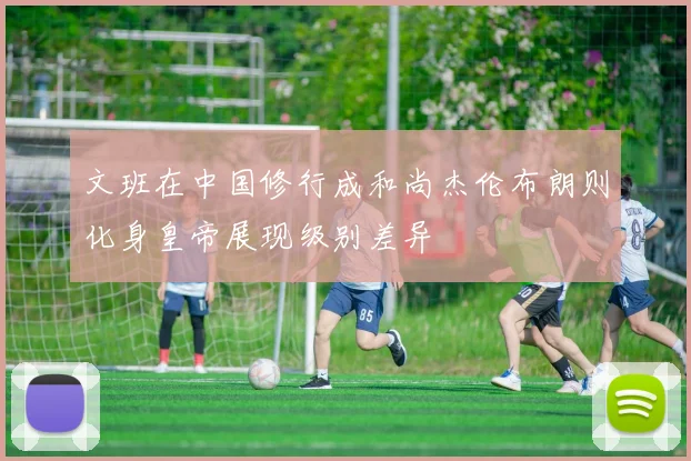 文班在中国修行成和尚杰伦布朗则化身皇帝展现级别差异