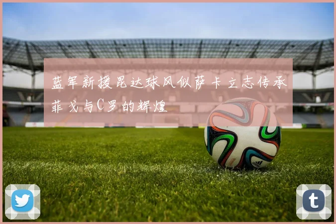 蓝军新援昆达球风似萨卡立志传承菲戈与C罗的辉煌