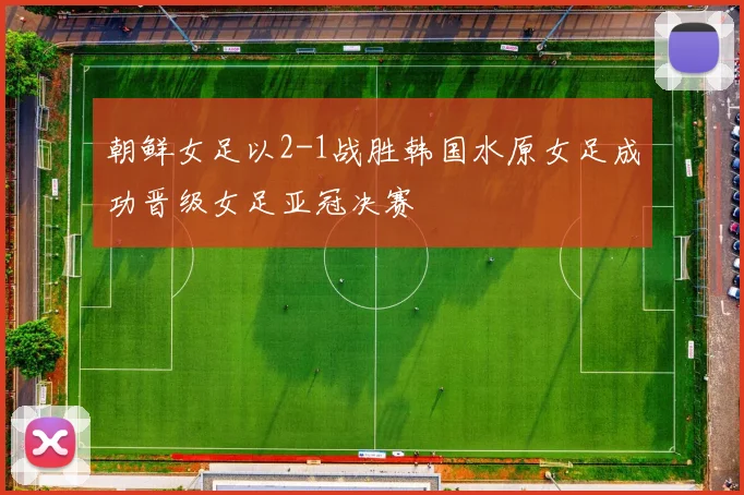 朝鲜女足以2-1战胜韩国水原女足成功晋级女足亚冠决赛