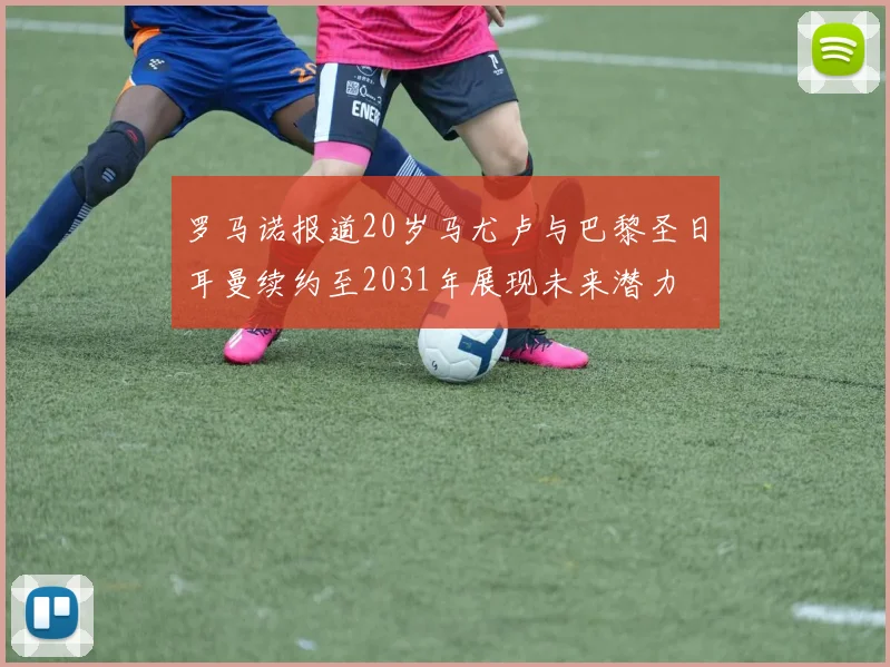 罗马诺报道20岁马尤卢与巴黎圣日耳曼续约至2031年展现未来潜力