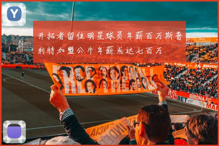 开拓者留住明星球员年薪百万斯普利特加盟公牛年薪或达七百万
