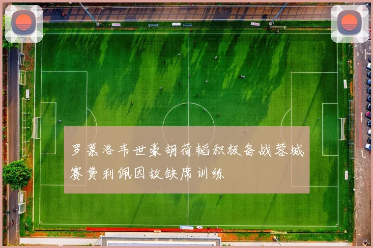 罗慕洛韦世豪胡荷韬积极备战蓉城赛费利佩因故缺席训练