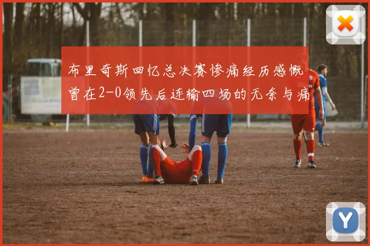 布里奇斯回忆总决赛惨痛经历感慨曾在2-0领先后连输四场的无奈与痛苦